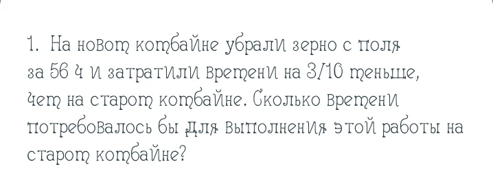 На новом комбайне убрали зерно с поля за 56 ч и затратили времени на 3/10 меньше, чем на старом комбайне. Сколько времени потребовалось бы для выполнения этой работы на старом комбайне?