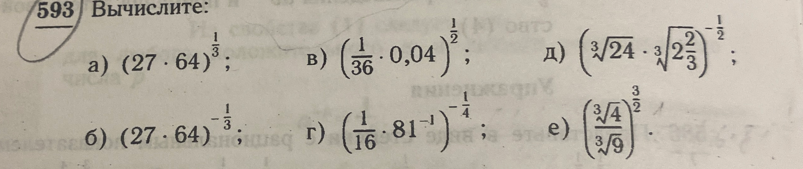 593 Вычислите: а) (27 * 64)^(1/3); б) (27 * 64)^(-1/3); в) (1/36 * 0,04)^(1/2); г) (1/16 * 81^-1)^(-1/4); д) (3√24 * 3√2(2/3))^(-1/2); е) (3√4 / 3√9)^(3/2)