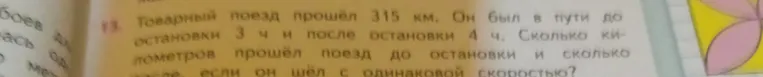 Товарный поезд прошёл 315 км. Он был в пути до остановки 3 ч и после остановки 4 ч. Сколько километров прошёл поезд до остановки и сколько после, если он шёл с одинаковой скоростью?
