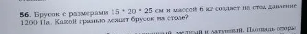 Брусок с размерами 15 * 20 * 25 см и массой 6 кг создает на стол давление 1200 Па. Какой гранью лежит брусок на столе?