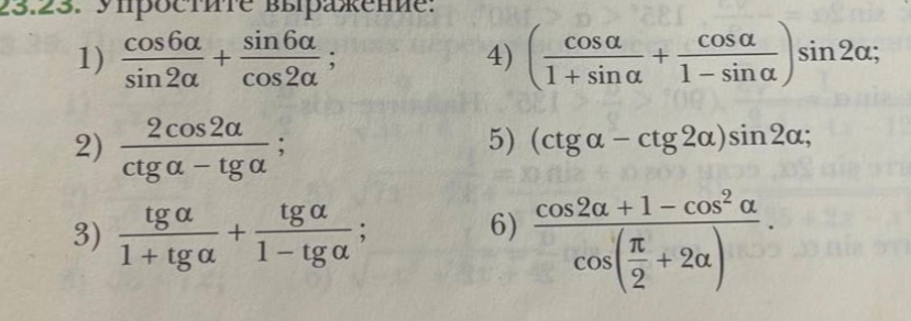 Упростите выражение: 1) cos6α/sin2α + sin6α/cos2α; 2) 2cos2α/(ctgα - tgα); 3) tgα/(1+tgα) + tgα/(1-tgα); 4) (cosα/(1+sinα) + cosα/(1-sinα))sin2α; 5) (ctgα - ctg2α)sin2α; 6) (cos2α + 1 - cos²α)/cos(π/2 + 2α)