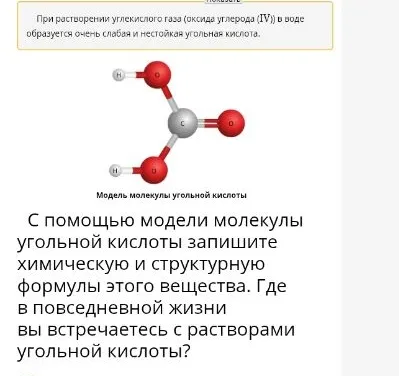 С помощью модели молекулы угольной кислоты запишите химическую и структурную формулы этого вещества. Где в повседневной жизни вы встречаетесь с растворами угольной кислоты?