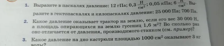 1. Выразите в паскалях давление: 12 гПа; 0,3 Н/см²; 0,05 кПа; 6 Н/см². Выразите в гектопаскалях и килопаскалях давление: 25 000 Па; 700 Па.