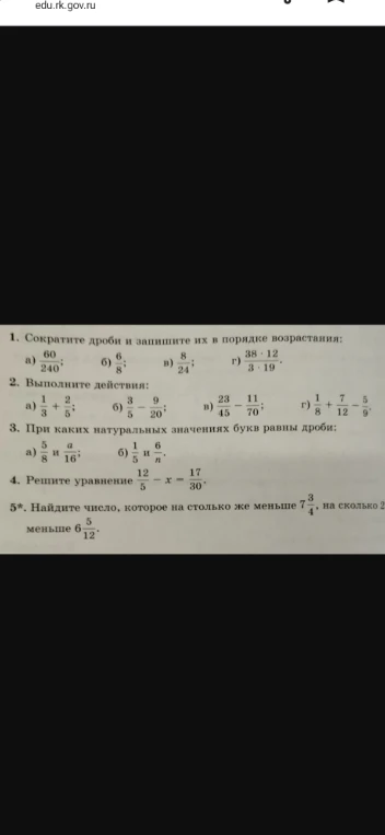 1. Сократите дроби и запишите их в порядке возрастания. 2. Выполните действия. 3. При каких натуральных значениях букв равны дроби. 4. Решите уравнение. 5. Найдите число, которое на столько же меньше 7 3/4, на сколько 2 1/2 меньше 6 5/12.