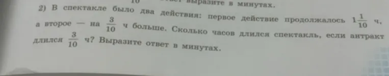 В спектакле было два действия: первое действие продолжалось 1 1/10 ч, а второе — на 3/10 ч больше. Сколько часов длился спектакль, если антракт длился 3/10 ч? Выразите ответ в минутах.