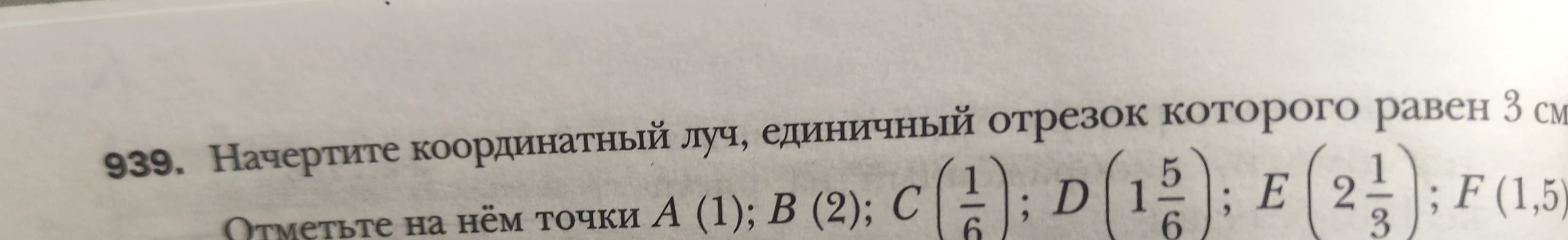 Начертите координатный луч, единичный отрезок которого равен 3 см. Отметьте на нём точки A(1); B(2); C(1/6); D(1 5/6); E(2 1/3); F(1,5)