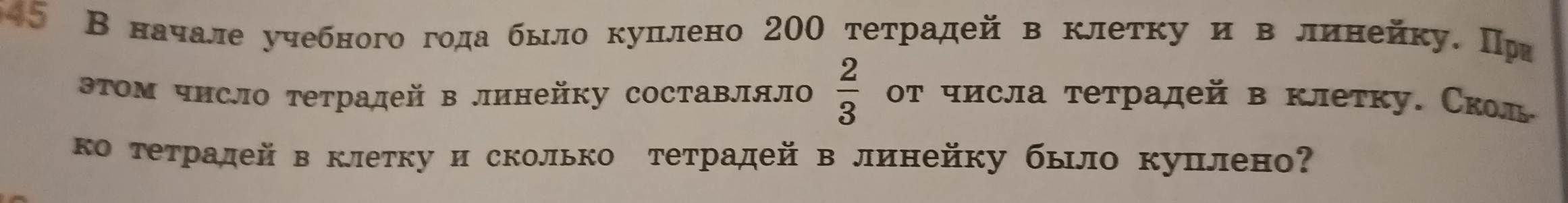 В начале учебного года было куплено 200 тетрадей в клетку и в линейку. При этом число тетрадей в линейку составляло 2/3 от числа тетрадей в клетку. Сколько тетрадей в клетку и сколько тетрадей в линейку было куплено?
