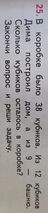 В коробке было 38 кубиков. Из 12 кубиков Дима построил дом, а из 9 — башню. Сколько кубиков осталось в коробке? Закончи вопрос и реши задачу.