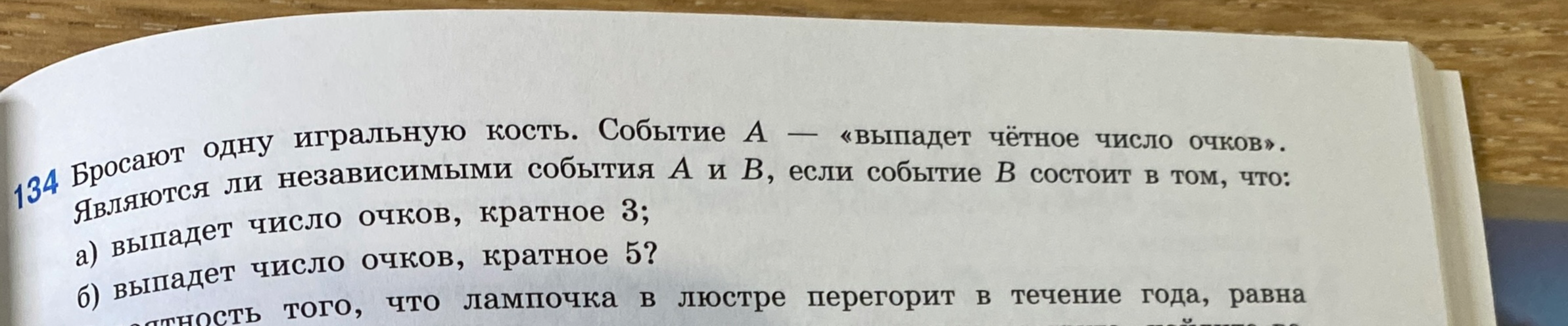 134 Бросают одну игральную кость. Событие А — «выпадет чётное число очков». Являются ли независимыми события А и В, если событие В состоит в том, что: а) выпадет число очков, кратное 3; б) выпадет число очков, кратное 5?