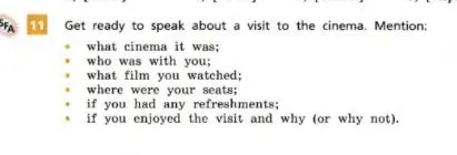Get ready to speak about a visit to the cinema. Mention: what cinema it was; who was with you; what film you watched; where were your seats; if you had any refreshments; if you enjoyed the visit and why (or why not).