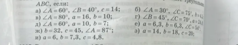 Решите треугольник ABC, если: а) ∠A=60°, ∠B=40°, c=14; в) ∠A=80°, a=16, b=10; д) ∠A=60°, a=10, b=7; ж) b=32, c=45, ∠A=87°; и) a=6, b=7,3, c=4,8.