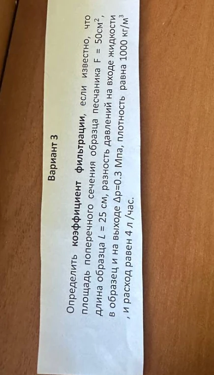 Определить коэффициент фильтрации, если известно, что площадь поперечного сечения образца песчаника F = 50 см², длина образца L = 25 см, разность давлений на входе жидкости в образец и на выходе Δp = 0.3 МПа, плотность равна 1000 кг/м³, и расход равен 4 л/час.