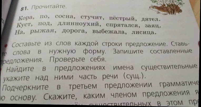 Составьте из слов каждой строки предложение. Ставьте слова в нужную форму. Запишите составленные предложения. Найдите в предложениях имена существительные, укажите над ними часть речи (сущ.). Подчеркните в третьем предложении грамматическую основу.