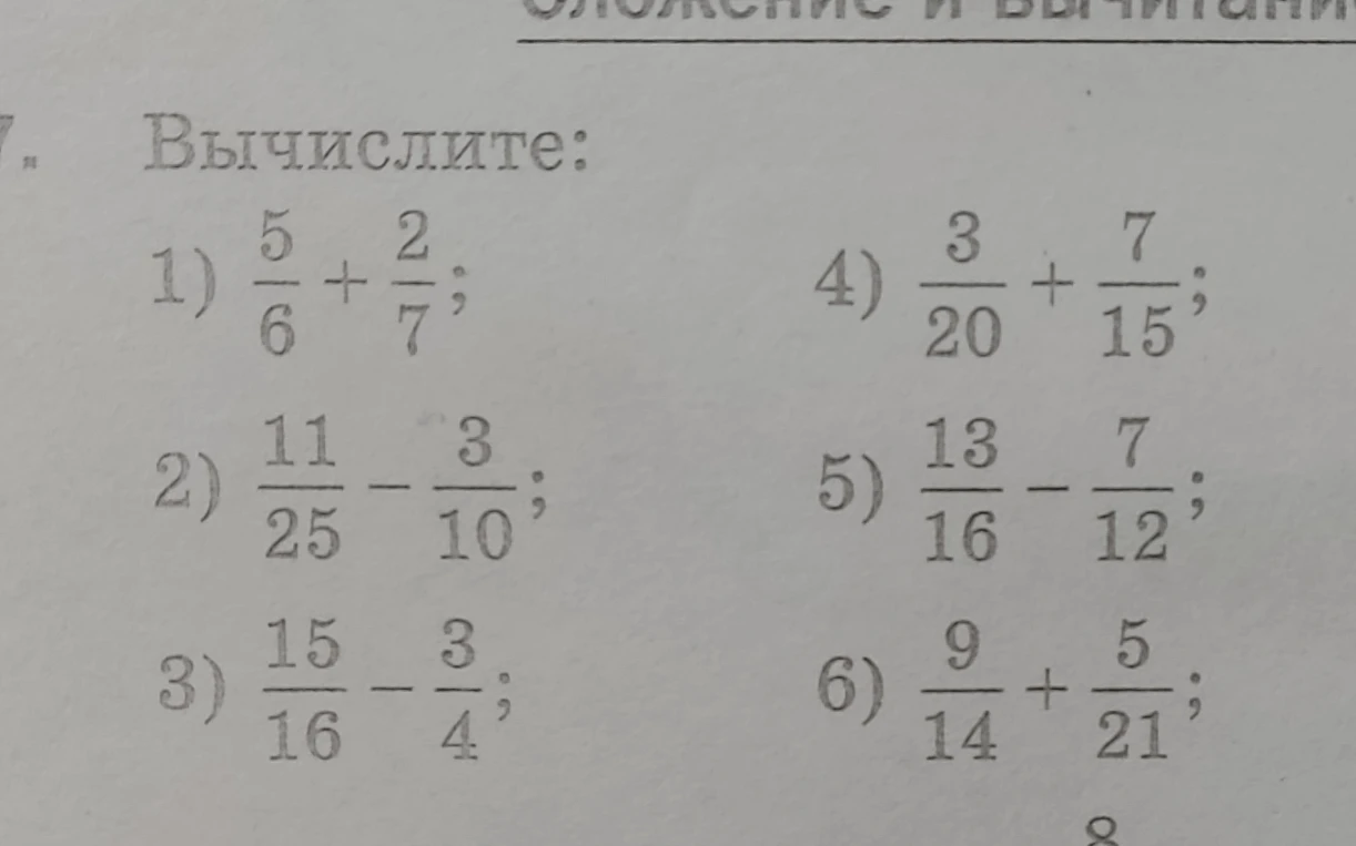 Вычислите: 1) 5/6 + 2/7; 2) 11/25 - 3/10; 3) 15/16 - 3/4; 4) 3/20 + 7/15; 5) 13/16 - 7/12; 6) 9/14 + 5/21