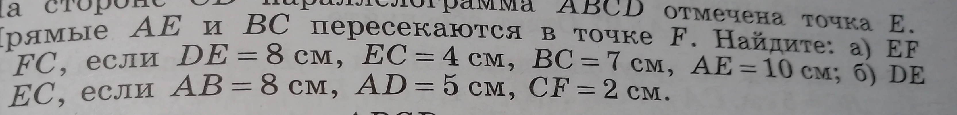 На стороне CD параллелограмма ABCD отмечена точка E. Прямые AE и BC пересекаются в точке F. Найдите: а) EF, FC, если DE = 8 см, EC = 4 см, BC = 7 см, AE = 10 см; б) DE, EC, если AB = 8 см, AD = 5 см, CF = 2 см.