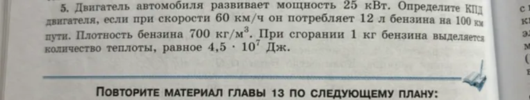 Двигатель автомобиля развивает мощность 25 кВт. Определите КПД двигателя, если при скорости 60 км/ч он потребляет 12 л бензина на 100 км пути. Плотность бензина 700 кг/м³. При сгорании 1 кг бензина выделяется количество теплоты, равное 4,5 * 10^7 Дж.