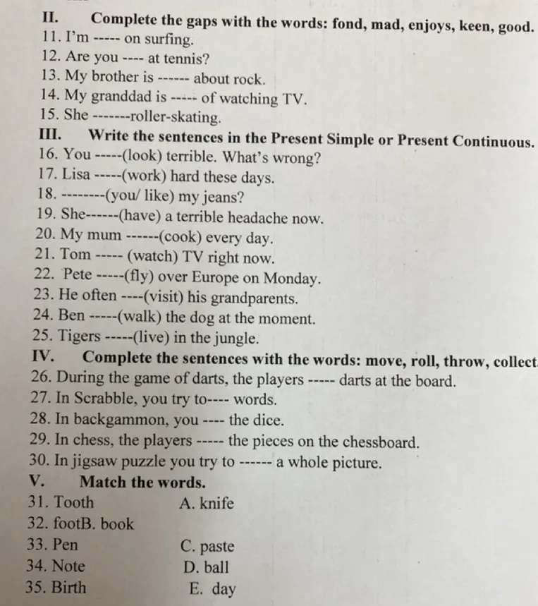 Complete the gaps with the words: fond, mad, enjoys, keen, good. Write the sentences in the Present Simple or Present Continuous. Complete the sentences with the words: move, roll, throw, collect. Match the words.