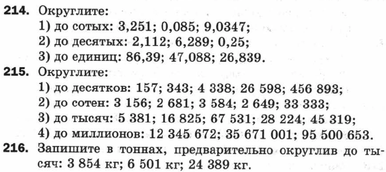 214. Округлите: 1) до сотых: 3,251; 0,085; 9,0347; 215. Округлите: 1) до десятков: 157; 343; 4 338; 26 598; 456 893; 216. Запишите в тоннах, предварительно округлив до тысяч: 3 854 кг; 6 501 кг; 24 389 кг.