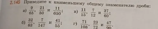 2.145 Приведите к наименьшему общему знаменателю дроби: а) 9/65, 21/50 и 11/650; б) 32/63, 7/147 и 41/55; в) 11/15, 7/12 и 37/60; г) 71/108, 23/72 и 47/90.