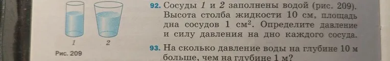 92. Сосуды 1 и 2 заполнены водой (рис. 209). Высота столба жидкости 10 см, площадь дна сосудов 1 см². Определите давление и силу давления на дно каждого сосуда. 93. На сколько давление воды на глубине 10 м больше, чем на глубине 1 м?