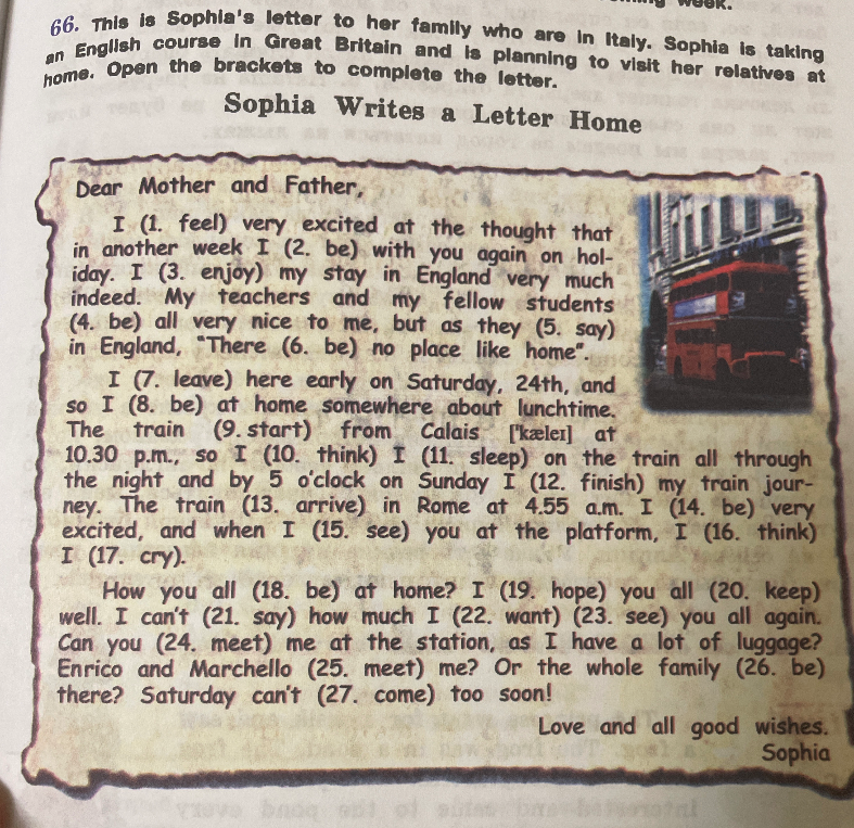 This is Sophia's letter to her family who are in Italy. Sophia is taking an English course in Great Britain and is planning to visit her relatives at home. Open the brackets to complete the letter.