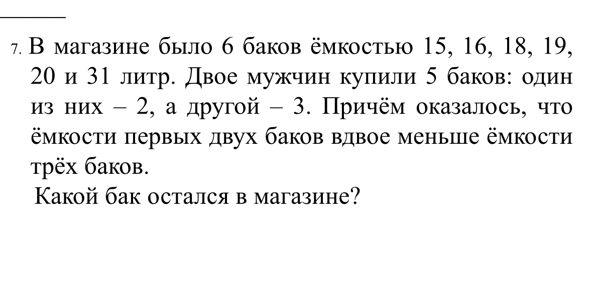 В магазине было 6 баков ёмкостью 15, 16, 18, 19, 20 и 31 литр. Двое мужчин купили 5 баков: один из них — 2, а другой — 3. Причём оказалось, что ёмкости первых двух баков вдвое меньше ёмкости трёх баков. Какой бак остался в магазине?