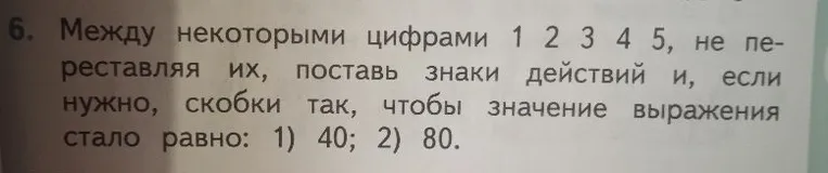 Между некоторыми цифрами 1 2 3 4 5, не переставляя их, поставь знаки действий и, если нужно, скобки так, чтобы значение выражения стало равно: 1) 40; 2) 80.