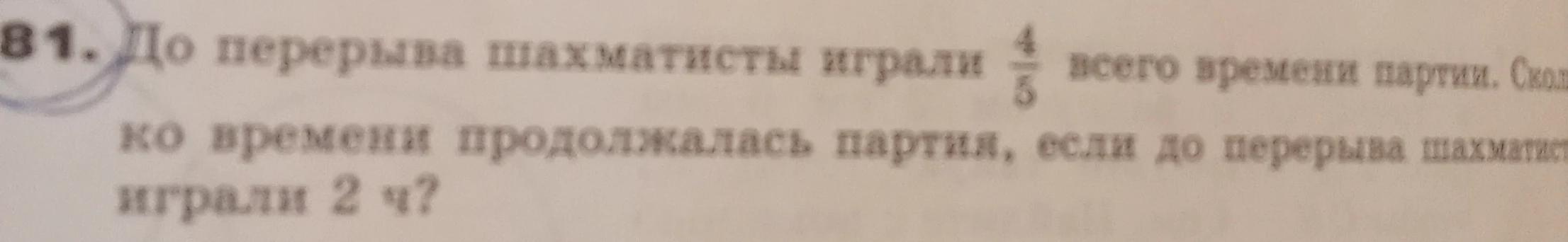До перерыва шахматисты играли 4/5 всего времени партии. Сколько времени продолжалась партия, если до перерыва шахматисты играли 2 ч?