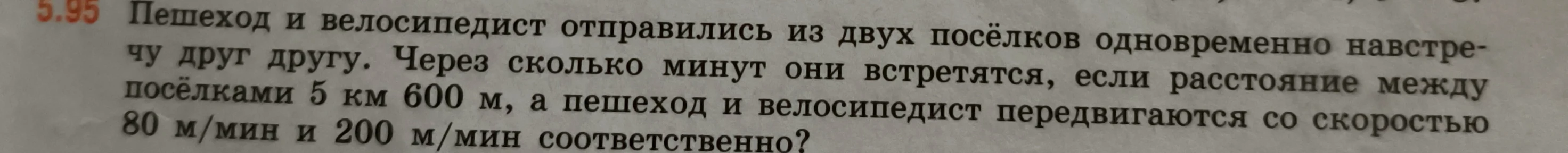 Пешеход и велосипедист отправились из двух посёлков одновременно навстречу друг другу. Через сколько минут они встретятся, если расстояние между посёлками 5 км 600 м, а пешеход и велосипедист передвигаются со скоростью 80 м/мин и 200 м/мин соответственно?