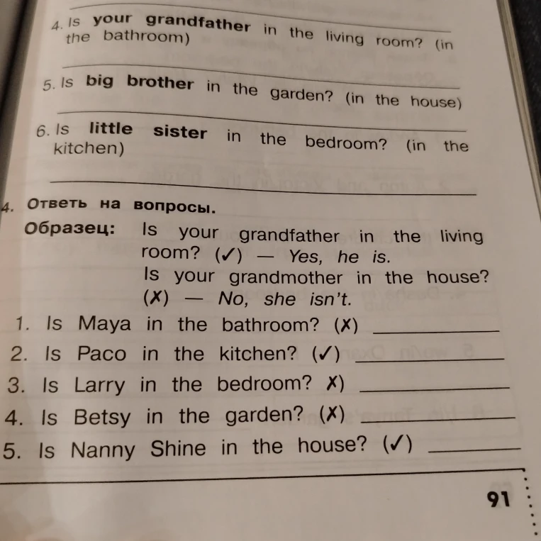 4. Ответь на вопросы. Образец: Is your grandfather in the living room? (v) — Yes, he is. Is your grandmother in the house? (x) — No, she isn't.