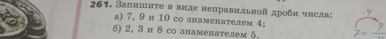 Запишите в виде неправильной дроби числа: а) 7, 9 и 10 со знаменателем 4; б) 2, 3 и 8 со знаменателем 5.