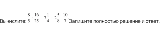 Вычислите: 8/5 : 16/25 - 7 1/4 + 2 5/8 * 10/7. Запишите полностью решение и ответ.