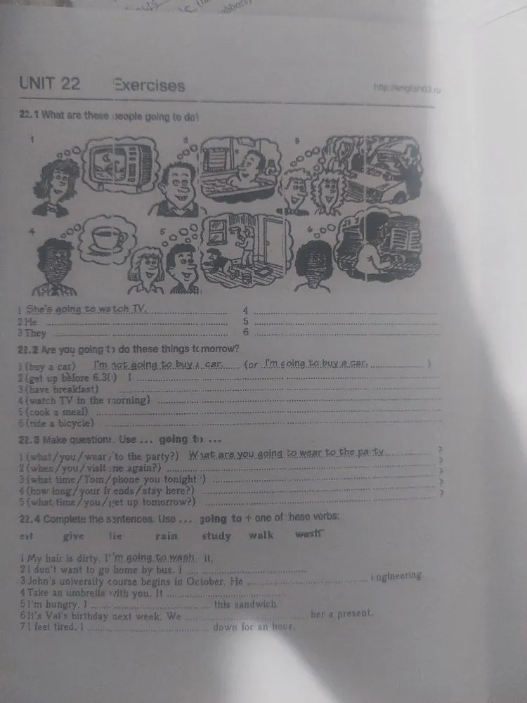 UNIT 22 Exercises. 22.1 What are these people going to do? 22.2 Are you going to do these things tomorrow? 22.3 Make questions. Use ... going to ... 22.4 Complete the sentences. Use ... going to + one of these verbs.
