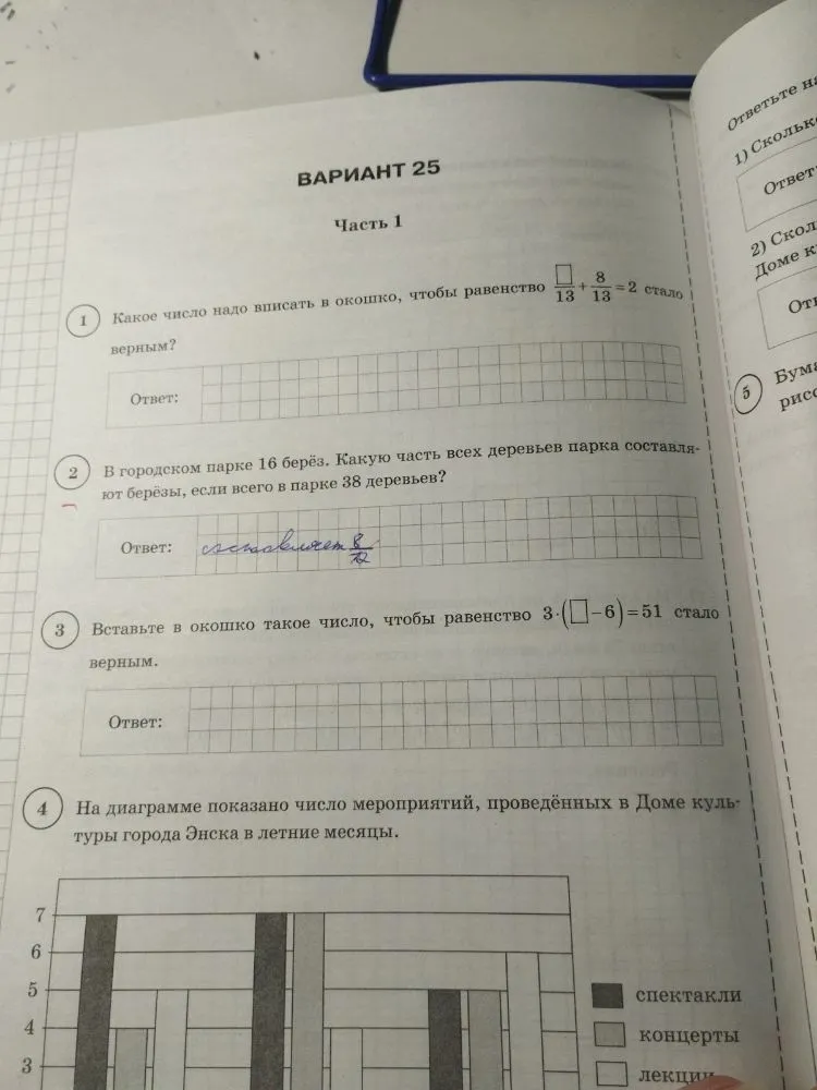 Вариант 25. Часть 1. 1) Какое число надо вписать в окошко, чтобы равенство было верным? 2) В городском парке 16 берёз. Какую часть всех деревьев парка составляют берёзы, если всего в парке 38 деревьев? 3) Вставьте в окошко такое число, чтобы равенство 3 * ( - 6) = 51 стало верным. 4) На диаграмме показано число мероприятий, проведённых в Доме культуры города Энска в летние месяцы.