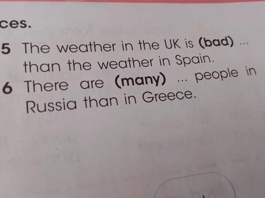 Заполните пропуски, используя нужную форму слов в скобках: 5. The weather in the UK is (bad)... than the weather in Spain. 6. There are (many)... people in Russia than in Greece.