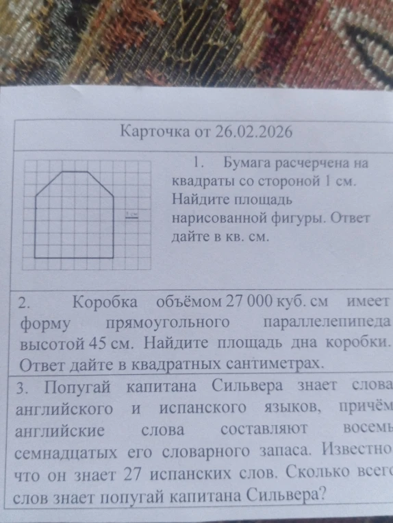 1. Бумага расчерчена на квадраты со стороной 1 см. Найдите площадь нарисованной фигуры. 2. Коробка объемом 27 000 куб. см имеет форму прямоугольного параллелепипеда высотой 45 см. Найдите площадь дна коробки. 3. Попугай капитана Сильвера знает слова английского и испанского языков...