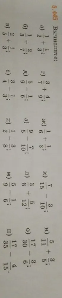 5.445 Вычислите: а) 1/2 + 1/3; б) 1/3 + 2/7; в) 2/5 + 1/3; г) 3/7 + 4/9; д) 5/9 - 1/6; е) 3/4 - 1/3; ж) 1/6 + 1/3; з) 9/5 - 7/10; и) 1/2 - 3/8; к) 7/15 - 3/10; л) 3/8 + 5/12; м) 5/9 - 1/6; н) 5/11 + 3/5; о) 17/30 - 3/6; п) 17/35 - 4/15.
