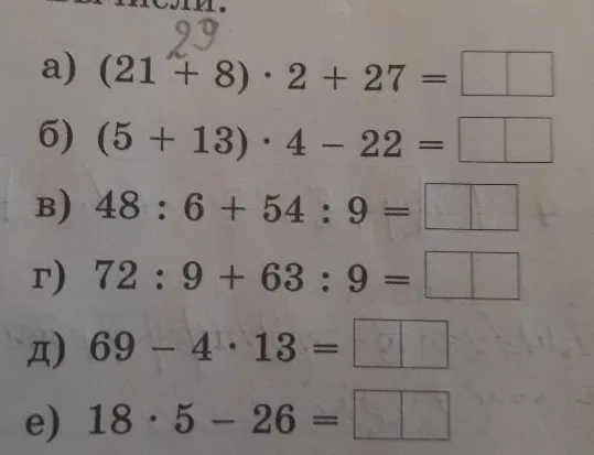 Вычисли: а) (21 + 8) * 2 + 27; б) (5 + 13) * 4 - 22; в) 48 : 6 + 54 : 9; г) 72 : 9 + 63 : 9; д) 69 - 4 * 13; е) 18 * 5 - 26