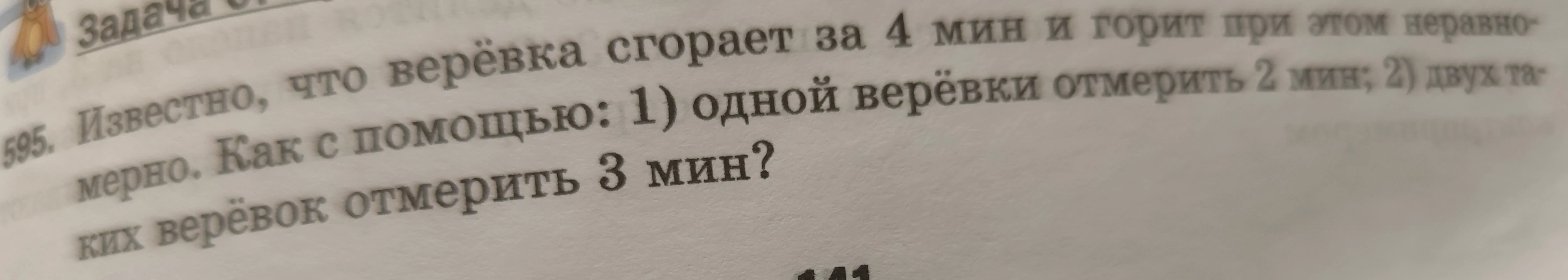 Известно, что верёвка сгорает за 4 мин и горит при этом неравномерно. Как с помощью: 1) одной верёвки отмерить 2 мин; 2) двух таких верёвок отмерить 3 мин?