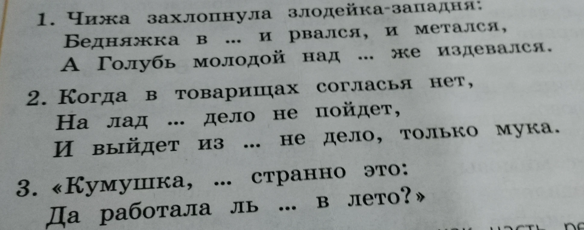 Чижа захлопнула злодейка-западня: Бедняжка в ... и рвался, и метался, А Голубь молодой над ... же издевался. Когда в товарищах согласья нет, На лад ... дело не пойдет, И выйдет из ... не дело, только мука. «Кумушка, ... странно это: Да работала ль ... в лето?»