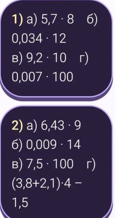 Выполните умножение: 1) а) 5,7 * 8; б) 0,034 * 12; в) 9,2 * 10; г) 0,007 * 100; 2) а) 6,43 * 9; б) 0,009 * 14; в) 7,5 * 100; г) (3,8 + 2,1) * 4 - 1,5