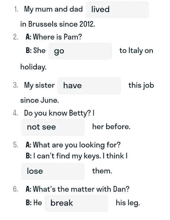 Поставьте глаголы в правильную форму: 1. My mum and dad lived in Brussels since 2012. 2. A: Where is Pam? B: She go to Italy on holiday.