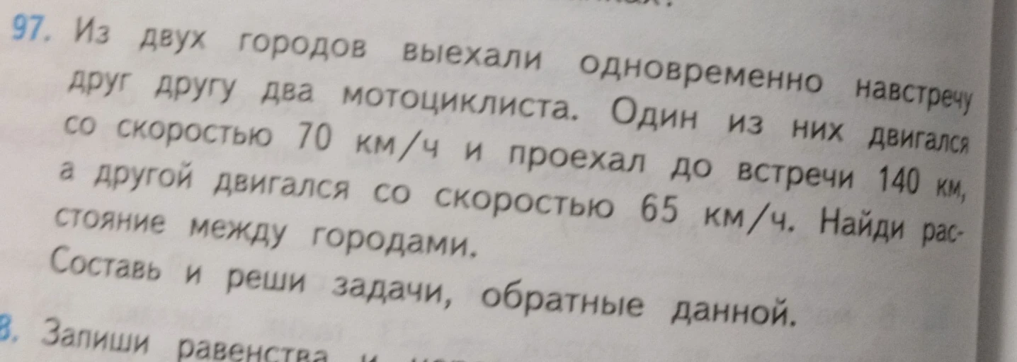 Из двух городов выехали одновременно навстречу друг другу два мотоциклиста. Один из них двигался со скоростью 70 км/ч и проехал до встречи 140 км, а другой двигался со скоростью 65 км/ч. Найди расстояние между городами. Составь и реши задачи, обратные данной.