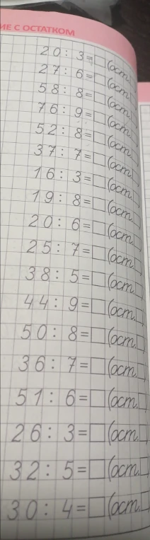 Выполните деление с остатком: 20 : 3, 27 : 6, 58 : 8, 76 : 9, 52 : 8, 37 : 7, 16 : 3, 19 : 8, 20 : 6, 25 : 7, 38 : 5, 44 : 9, 50 : 8, 36 : 7, 51 : 6, 26 : 3, 32 : 5, 30 : 4