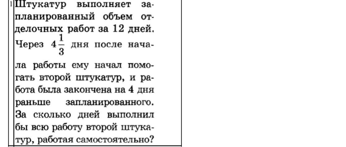 Штукатур выполняет запланированный объем отделочных работ за 12 дней. Через 4 1/3 дня после начала работы ему начал помогать второй штукатур, и работа была закончена на 4 дня раньше запланированного. За сколько дней выполнил бы всю работу второй штукатур, работая самостоятельно?