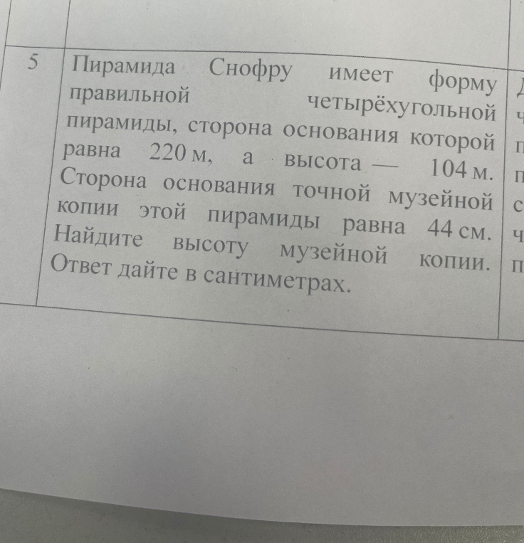 Пирамида Снофру имеет форму правильной четырёхугольной пирамиды, сторона основания которой равна 220 м, а высота — 104 м. Сторона основания точной музейной копии этой пирамиды равна 44 см. Найдите высоту музейной копии. Ответ дайте в сантиметрах.