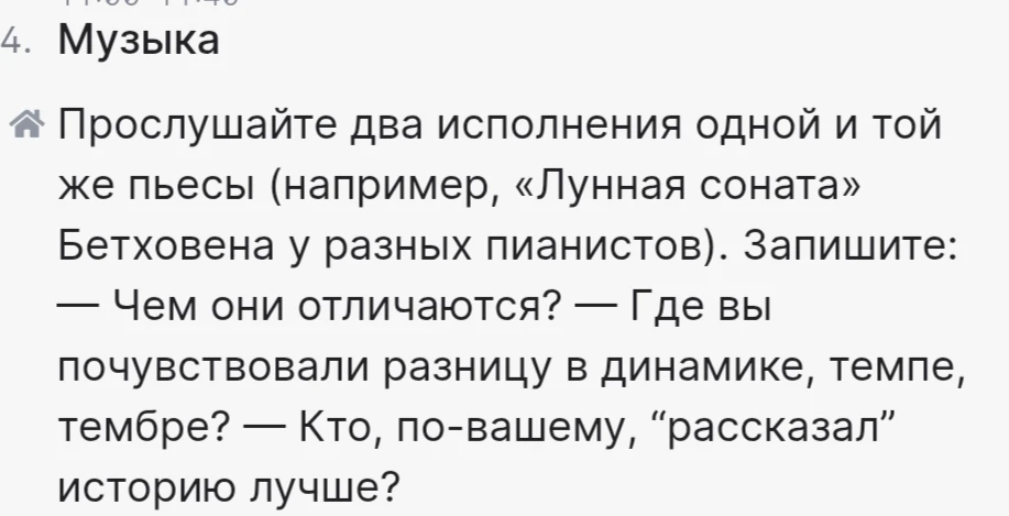 Прослушайте два исполнения одной и той же пьесы (например, «Лунная соната» Бетховена у разных пианистов). Запишите: Чем они отличаются? Где вы почувствовали разницу в динамике, темпе, тембре? Кто, по-вашему, «рассказал» историю лучше?