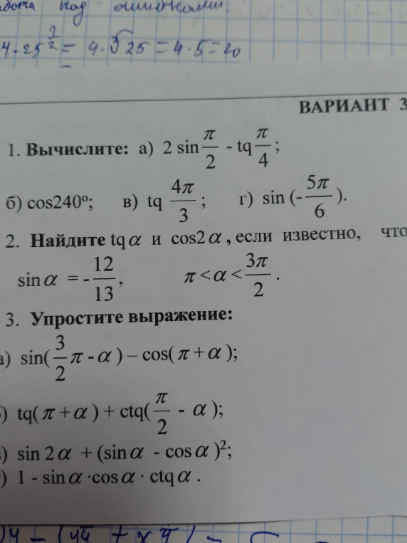 1. Вычислите: а) 2 sin(π/2) - tg(π/4); б) cos 240°; в) tg(4π/3); г) sin(-5π/6). 2. Найдите tg α и cos 2α, если известно, что sin α = -12/13, π < α < 3π/2. 3. Упростите выражение.