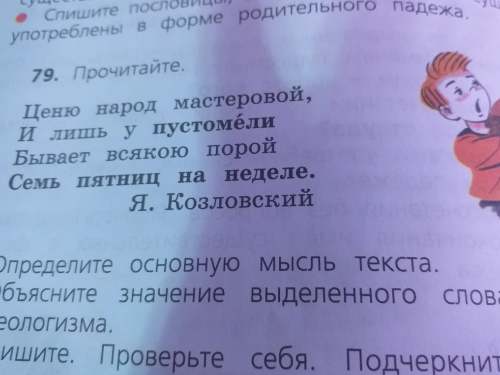 Прочитайте. Ценю народ мастеровой, И лишь у пустомели Бывает всякою порой Семь пятниц на неделе. Я. Козловский. Определите основную мысль текста. Объясните значение выделенного слова и фразеологизма. Спишите. Подчеркните главные члены.