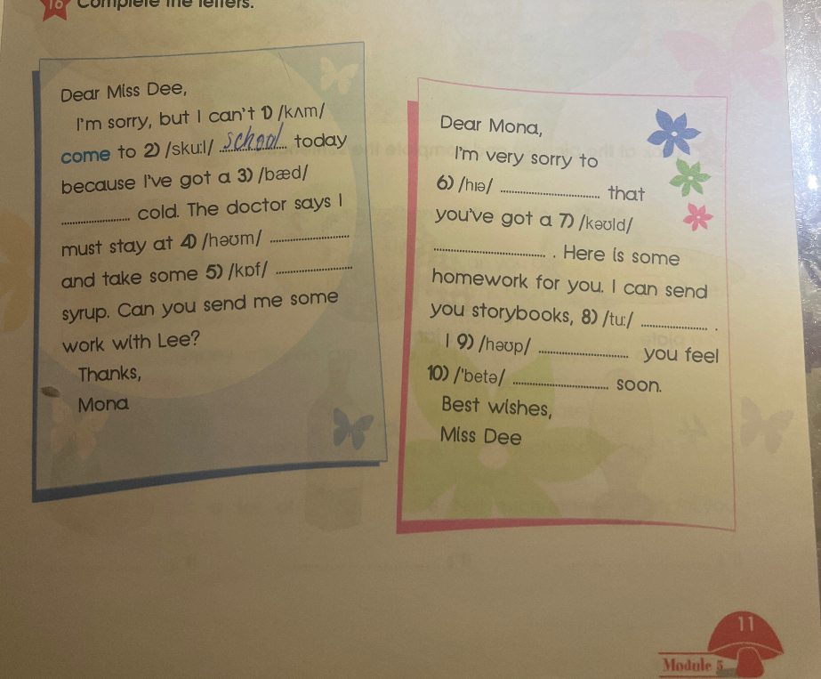 Complete the letters. Dear Miss Dee, I'm sorry, but I can't 1) /kʌm/ come to 2) /sku:l/ school today because I've got a 3) /bæd/ ...